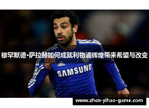 穆罕默德·萨拉赫如何成就利物浦辉煌带来希望与改变