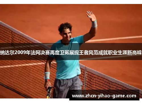 纳达尔2009年法网决赛再度卫冕展现王者风范成就职业生涯新高峰 纳达尔2009年法网决赛再度卫冕展现王者风范成就职业生涯新高峰