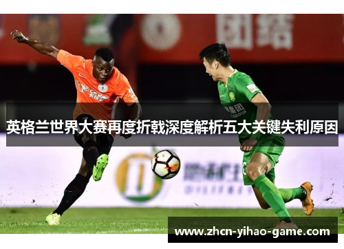 英格兰世界大赛再度折戟深度解析五大关键失利原因 英格兰世界大赛再度折戟深度解析五大关键失利原因