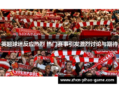 英超球迷反应热烈 热门赛事引发激烈讨论与期待 英超球迷反应热烈 热门赛事引发激烈讨论与期待
