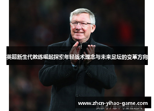 英超新生代教练崛起探索年轻战术理念与未来足坛的变革方向 英超新生代教练崛起探索年轻战术理念与未来足坛的变革方向