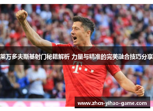 莱万多夫斯基射门秘籍解析 力量与精准的完美融合技巧分享 莱万多夫斯基射门秘籍解析 力量与精准的完美融合技巧分享