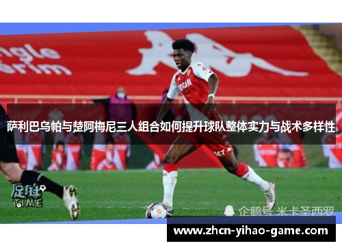 萨利巴乌帕与楚阿梅尼三人组合如何提升球队整体实力与战术多样性