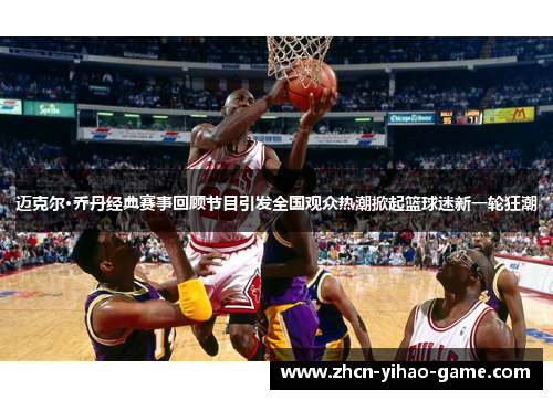 迈克尔·乔丹经典赛事回顾节目引发全国观众热潮掀起篮球迷新一轮狂潮 迈克尔·乔丹经典赛事回顾节目引发全国观众热潮掀起篮球迷新一轮狂潮
