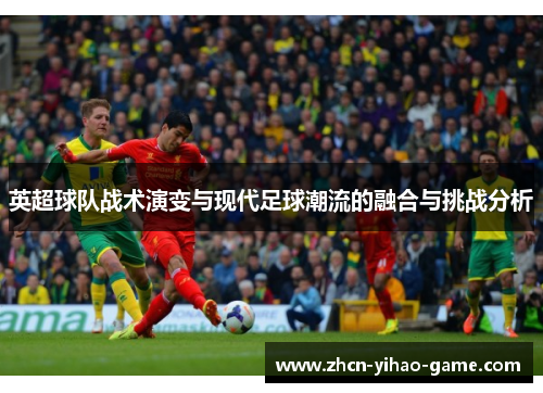 英超球队战术演变与现代足球潮流的融合与挑战分析 英超球队战术演变与现代足球潮流的融合与挑战分析