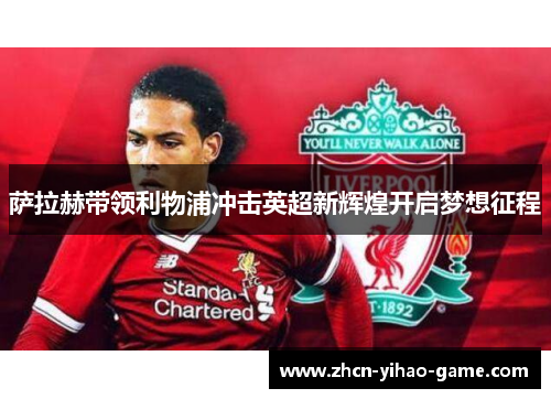 萨拉赫带领利物浦冲击英超新辉煌开启梦想征程 萨拉赫带领利物浦冲击英超新辉煌开启梦想征程