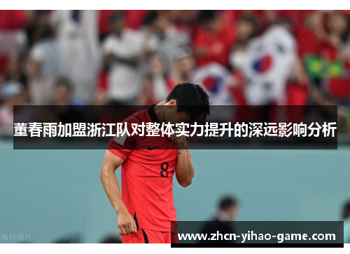 董春雨加盟浙江队对整体实力提升的深远影响分析 董春雨加盟浙江队对整体实力提升的深远影响分析