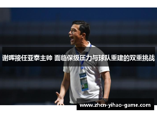 谢晖接任亚泰主帅 面临保级压力与球队重建的双重挑战 谢晖接任亚泰主帅 面临保级压力与球队重建的双重挑战